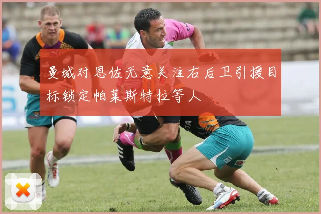 曼城对恩佐无意关注右后卫引援目标锁定帕莱斯特拉等人
