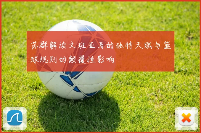 苏群解读文班亚马的独特天赋与篮球规则的颠覆性影响