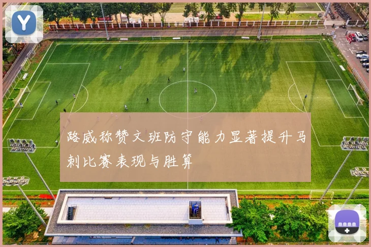 路威称赞文班防守能力显著提升马刺比赛表现与胜算