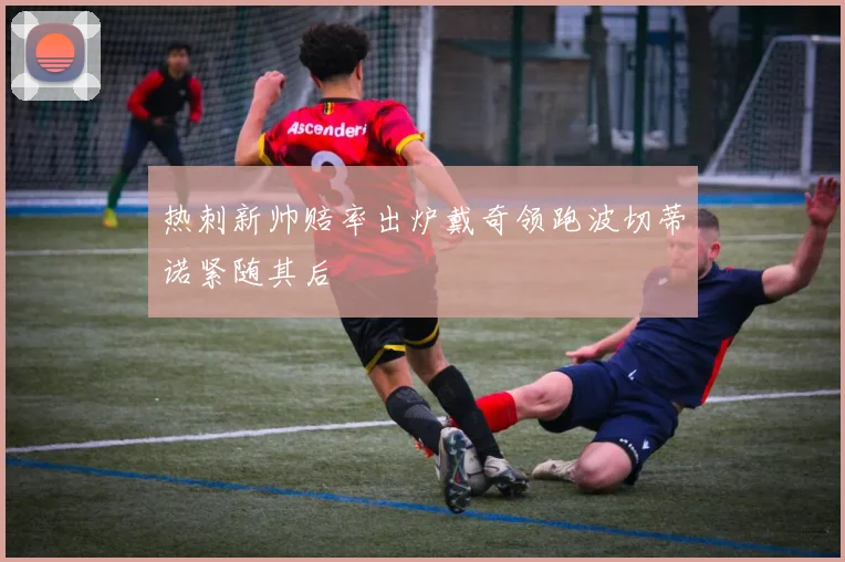 热刺新帅赔率出炉戴奇领跑波切蒂诺紧随其后