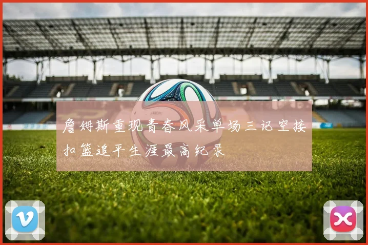 詹姆斯重现青春风采单场三记空接扣篮追平生涯最高纪录
