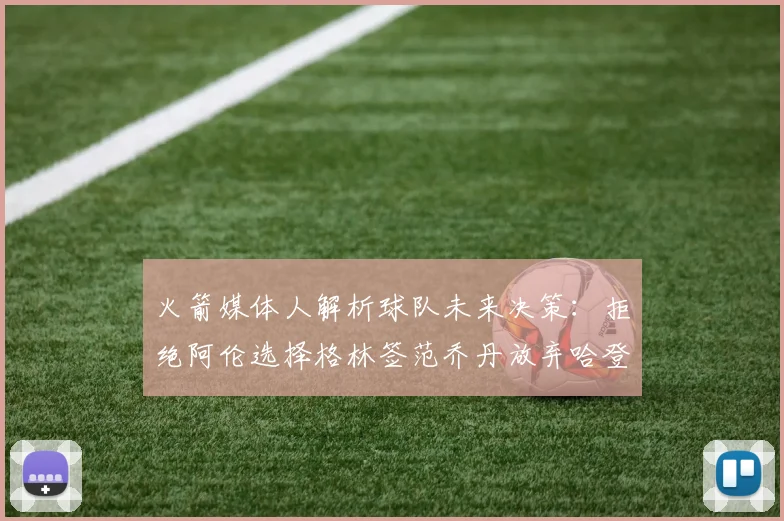 火箭媒体人解析球队未来决策：拒绝阿伦选择格林签范乔丹放弃哈登