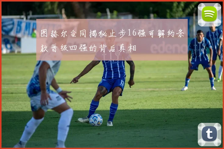 图赫尔合同揭秘止步16强可解约条款晋级四强的背后真相