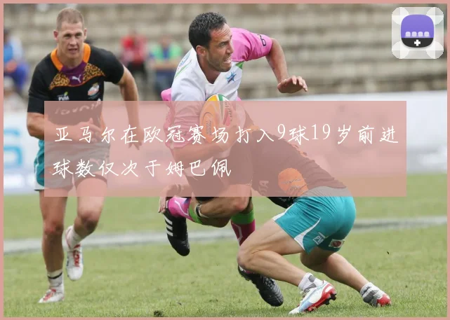 亚马尔在欧冠赛场打入9球19岁前进球数仅次于姆巴佩