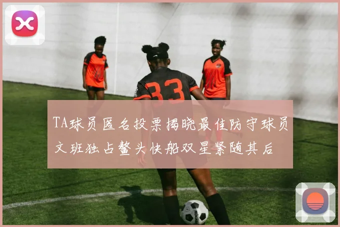 TA球员匿名投票揭晓最佳防守球员文班独占鳌头快船双星紧随其后