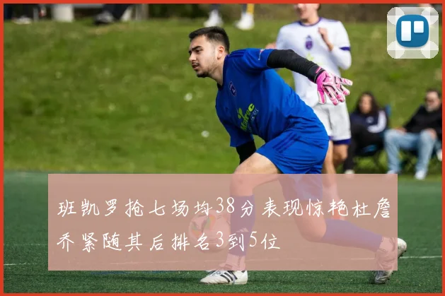 班凯罗抢七场均38分表现惊艳杜詹乔紧随其后排名3到5位