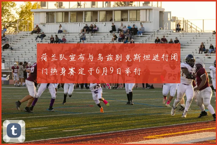 荷兰队宣布与乌兹别克斯坦进行闭门热身赛定于6月9日举行