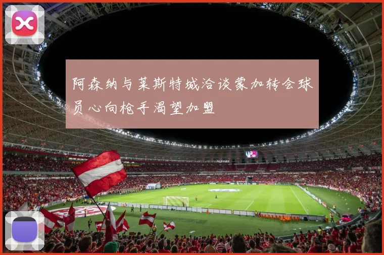阿森纳与莱斯特城洽谈蒙加转会球员心向枪手渴望加盟