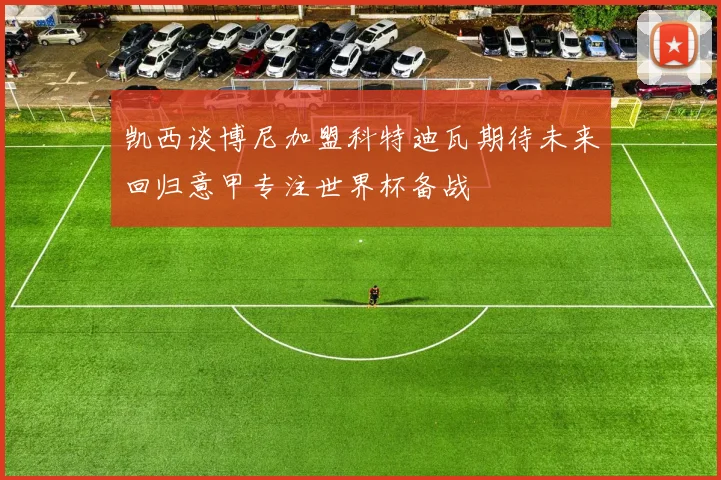 凯西谈博尼加盟科特迪瓦期待未来回归意甲专注世界杯备战