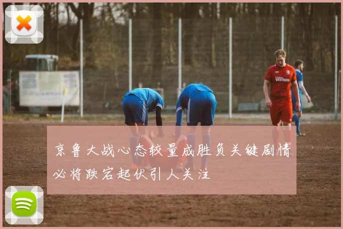 京鲁大战心态较量成胜负关键剧情必将跌宕起伏引人关注