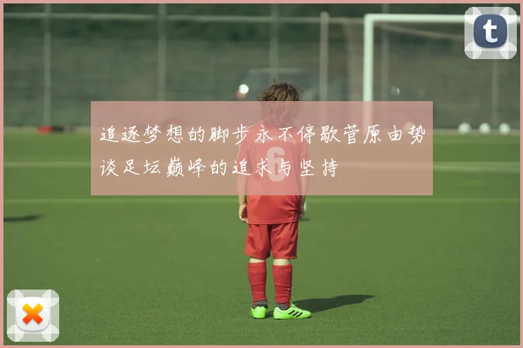 追逐梦想的脚步永不停歇菅原由势谈足坛巅峰的追求与坚持