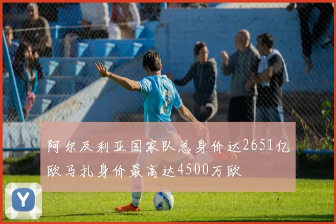 阿尔及利亚国家队总身价达2651亿欧马扎身价最高达4500万欧