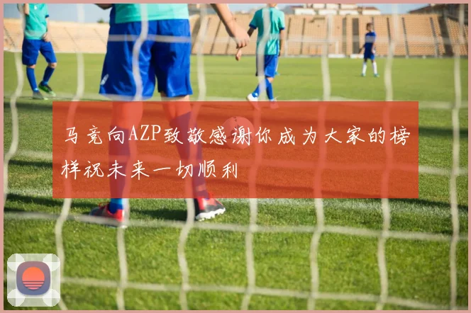 马竞向AZP致敬感谢你成为大家的榜样祝未来一切顺利