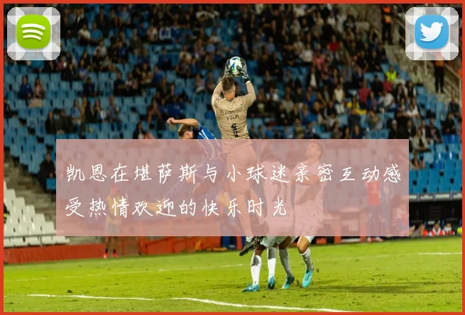凯恩在堪萨斯与小球迷亲密互动感受热情欢迎的快乐时光