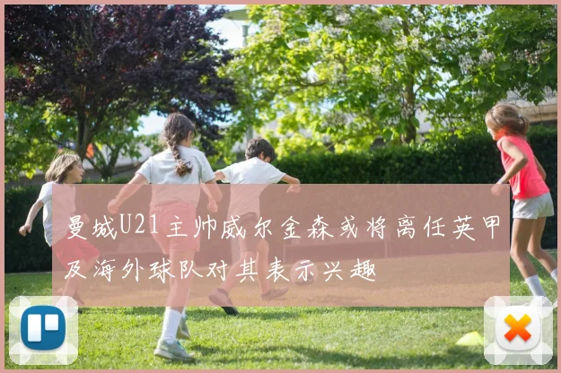 曼城U21主帅威尔金森或将离任英甲及海外球队对其表示兴趣