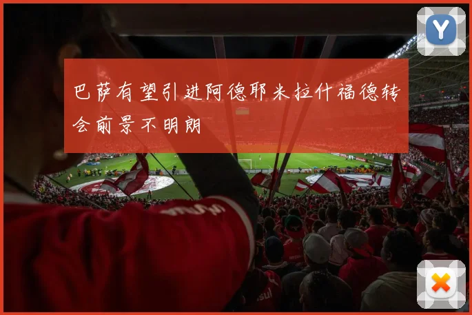 巴萨有望引进阿德耶米拉什福德转会前景不明朗