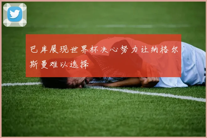 巴库展现世界杯决心努力让纳格尔斯曼难以选择