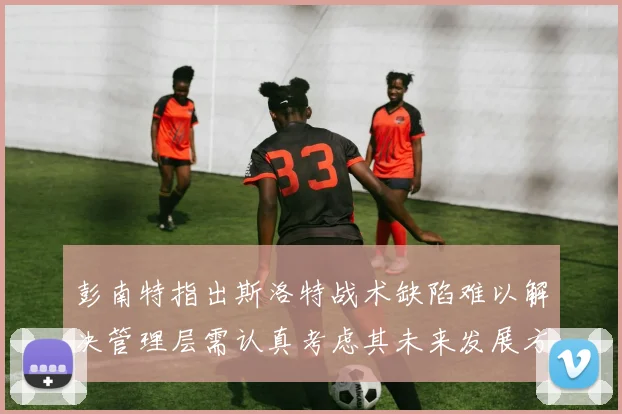 彭南特指出斯洛特战术缺陷难以解决管理层需认真考虑其未来发展方向