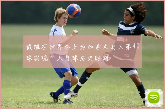戴维在世界杯上为加拿大打入第40球实现个人首球历史时刻