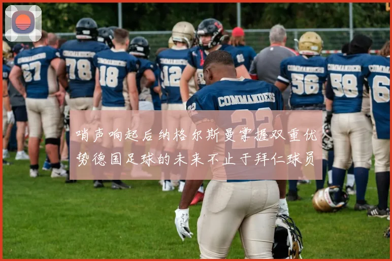 哨声响起后纳格尔斯曼掌握双重优势德国足球的未来不止于拜仁球员