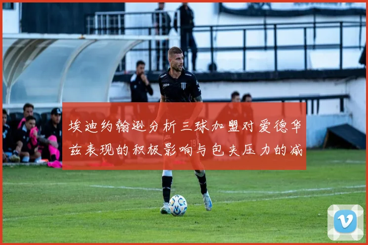 埃迪约翰逊分析三球加盟对爱德华兹表现的积极影响与包夹压力的减轻