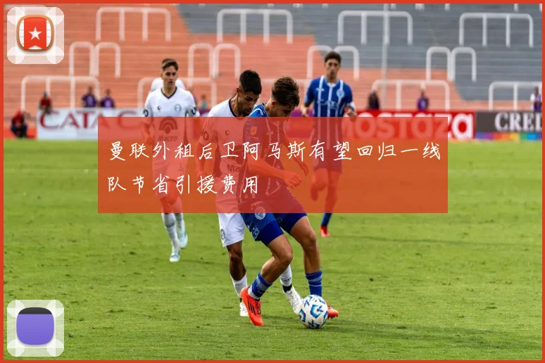 曼联外租后卫阿马斯有望回归一线队节省引援费用