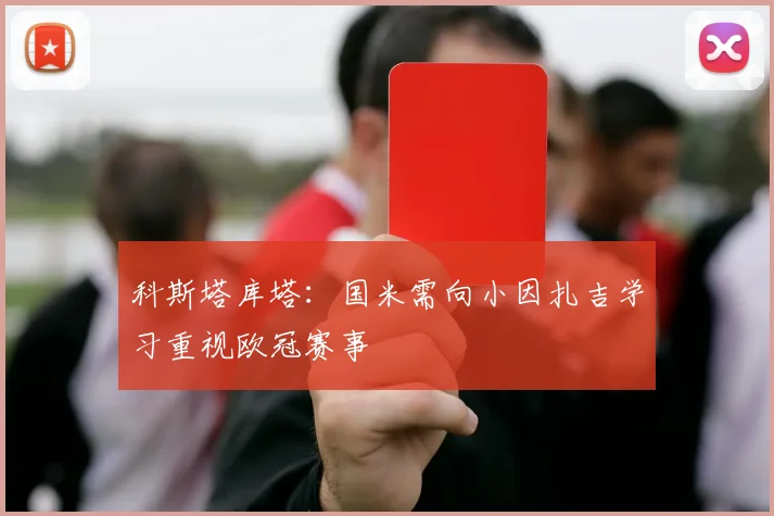 科斯塔库塔：国米需向小因扎吉学习重视欧冠赛事