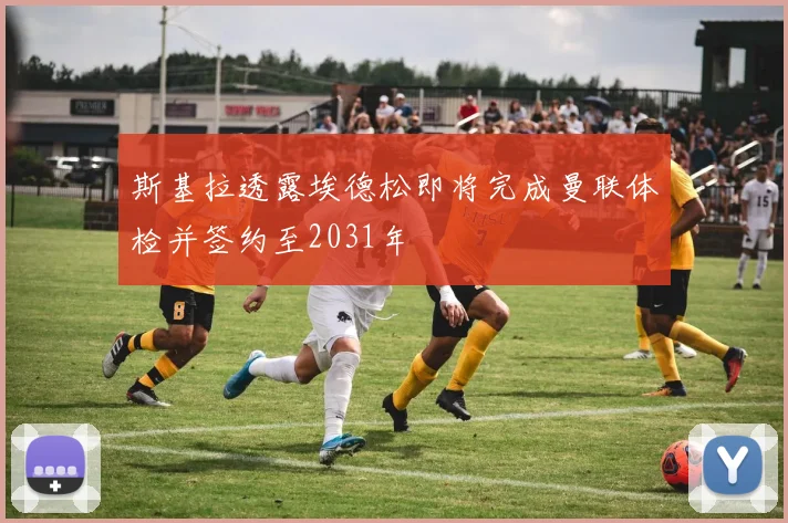 斯基拉透露埃德松即将完成曼联体检并签约至2031年