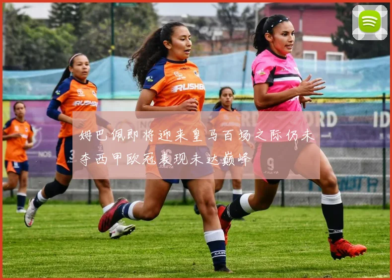 姆巴佩即将迎来皇马百场之际仍未夺西甲欧冠表现未达巅峰