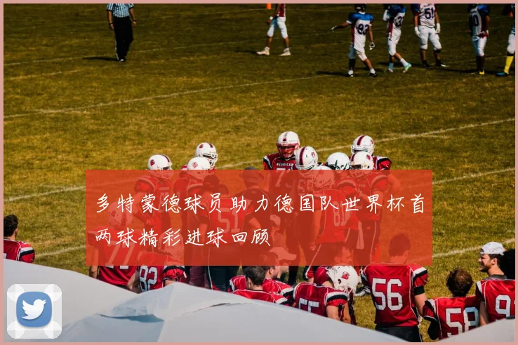 多特蒙德球员助力德国队世界杯首两球精彩进球回顾