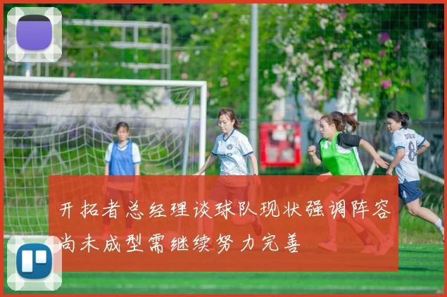 开拓者总经理谈球队现状强调阵容尚未成型需继续努力完善