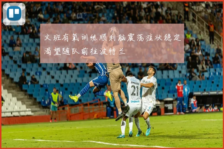 文班有氧训练顺利脑震荡症状稳定渴望随队前往波特兰