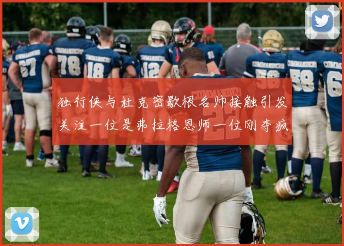 独行侠与杜克密歇根名帅接触引发关注一位是弗拉格恩师一位刚夺疯三