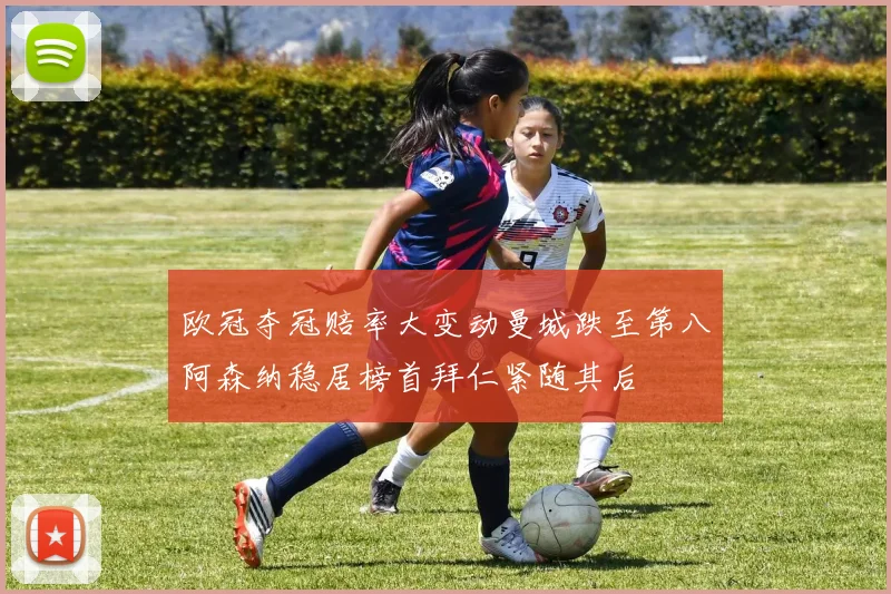 欧冠夺冠赔率大变动曼城跌至第八阿森纳稳居榜首拜仁紧随其后