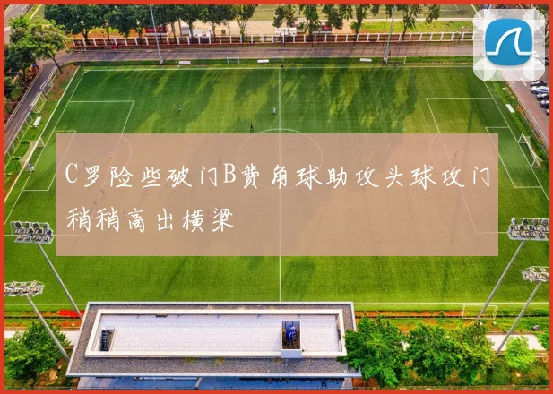 C罗险些破门B费角球助攻头球攻门稍稍高出横梁