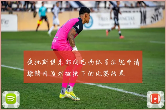 桑托斯俱乐部向巴西体育法院申请撤销内马尔被换下的比赛结果