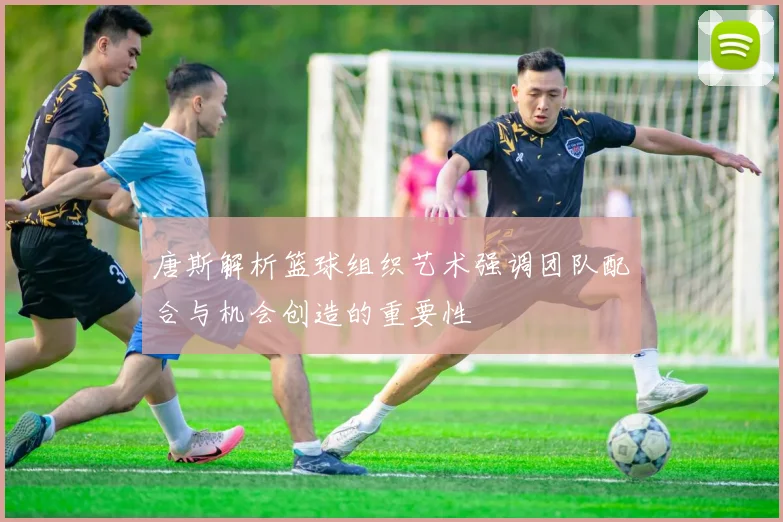 唐斯解析篮球组织艺术强调团队配合与机会创造的重要性