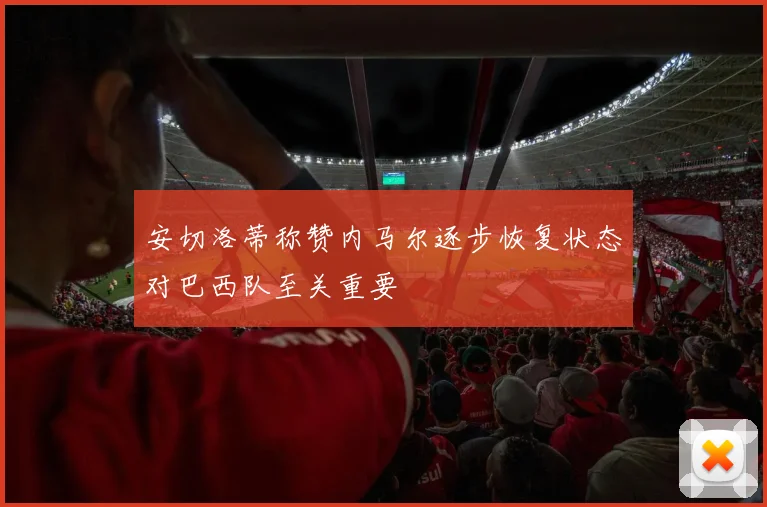 安切洛蒂称赞内马尔逐步恢复状态对巴西队至关重要