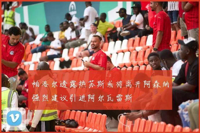 帕洛尔透露热苏斯或将离开阿森纳强烈建议引进阿尔瓦雷斯