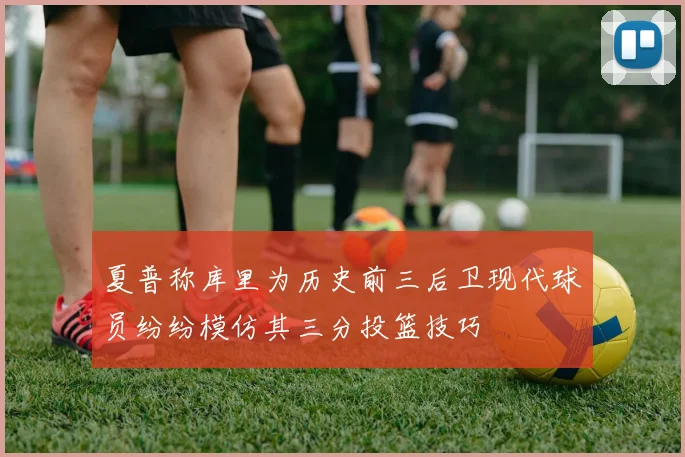 夏普称库里为历史前三后卫现代球员纷纷模仿其三分投篮技巧